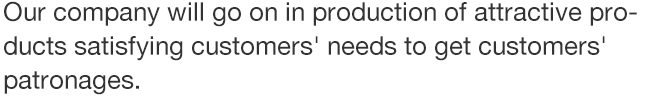 Our company will go on in production of attractive products satisfying customers' needs to get customers' patronages.