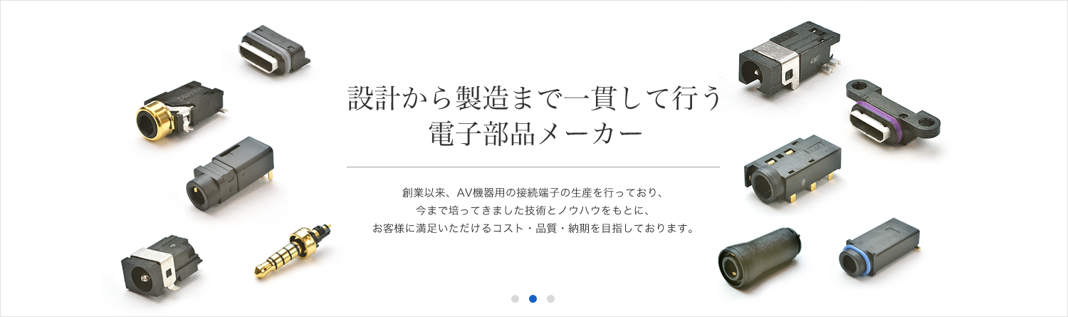 創業以来、AV機器用の接続端子の生産を行っており、今まで培ってきました技術とノウハウをもとに、