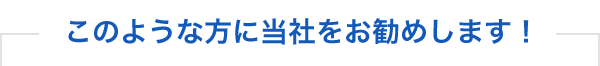 このような方に当社をお勧めします！